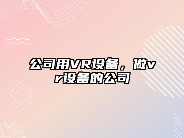 公司用VR設(shè)備，做vr設(shè)備的公司