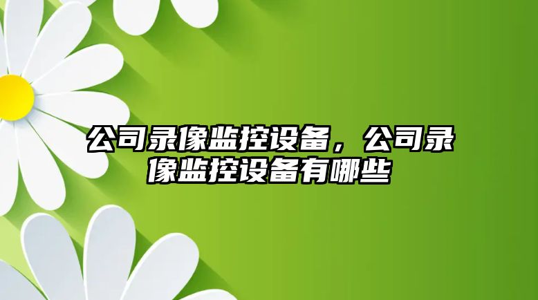 公司錄像監控設備，公司錄像監控設備有哪些