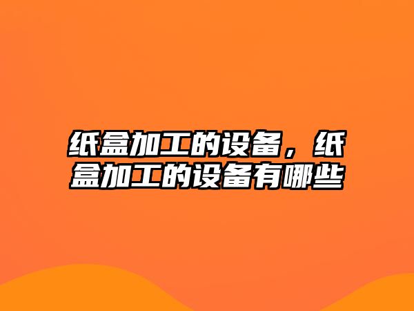 紙盒加工的設備，紙盒加工的設備有哪些