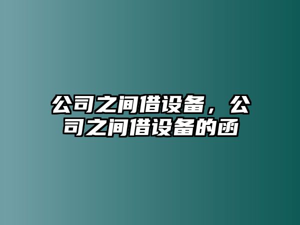 公司之間借設(shè)備，公司之間借設(shè)備的函