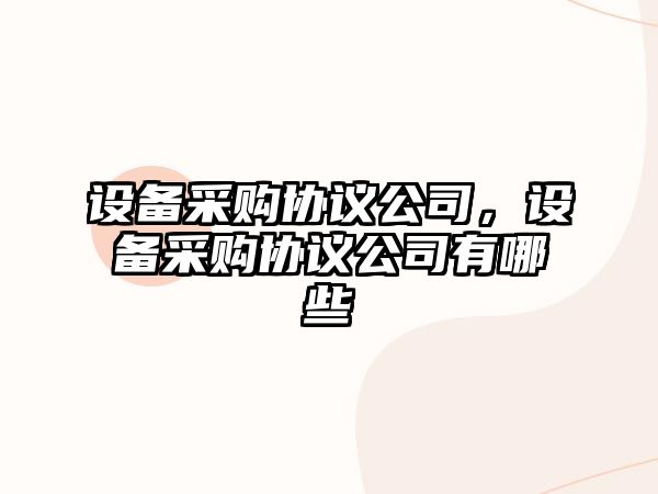 設(shè)備采購協(xié)議公司，設(shè)備采購協(xié)議公司有哪些