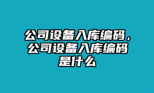 公司設備入庫編碼，公司設備入庫編碼是什么