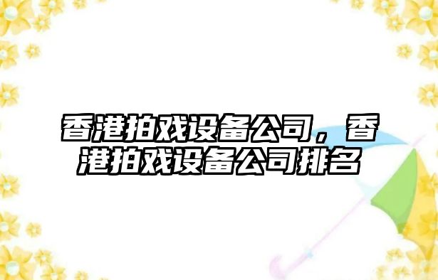 香港拍戲設(shè)備公司，香港拍戲設(shè)備公司排名