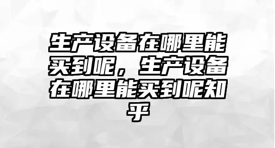 生產設備在哪里能買到呢，生產設備在哪里能買到呢知乎