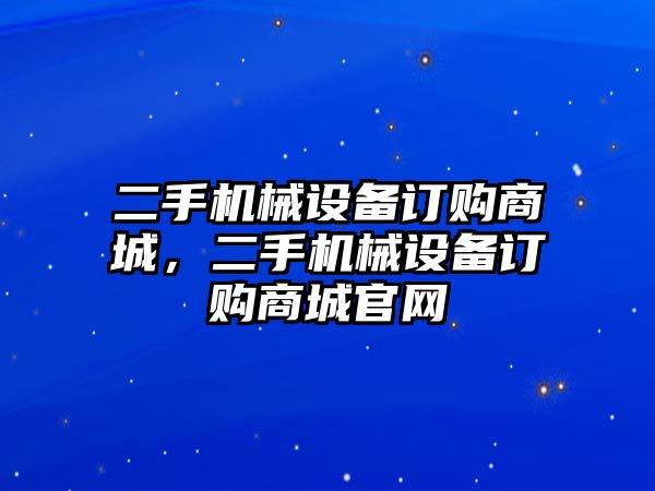 二手機(jī)械設(shè)備訂購(gòu)商城，二手機(jī)械設(shè)備訂購(gòu)商城官網(wǎng)