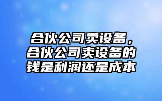 合伙公司賣設備，合伙公司賣設備的錢是利潤還是成本