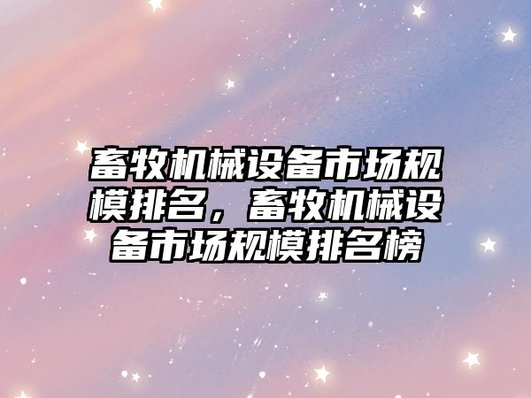 畜牧機械設備市場規模排名，畜牧機械設備市場規模排名榜