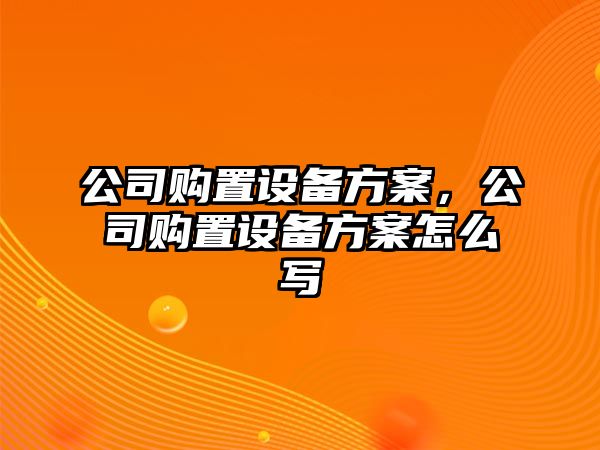 公司購置設備方案，公司購置設備方案怎么寫