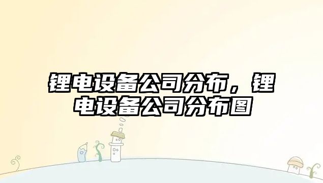 鋰電設備公司分布，鋰電設備公司分布圖