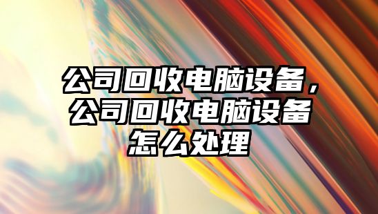 公司回收電腦設備，公司回收電腦設備怎么處理