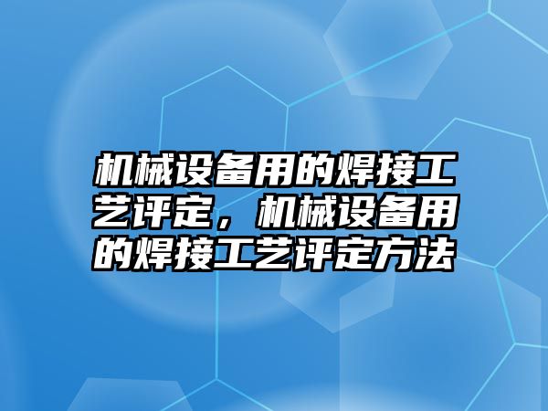 機(jī)械設(shè)備用的焊接工藝評(píng)定，機(jī)械設(shè)備用的焊接工藝評(píng)定方法