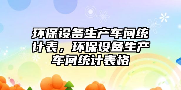 環保設備生產車間統計表，環保設備生產車間統計表格