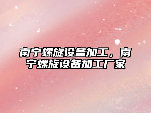 南寧螺旋設備加工，南寧螺旋設備加工廠家