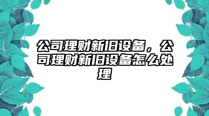 公司理財新舊設(shè)備，公司理財新舊設(shè)備怎么處理