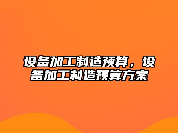 設備加工制造預算，設備加工制造預算方案