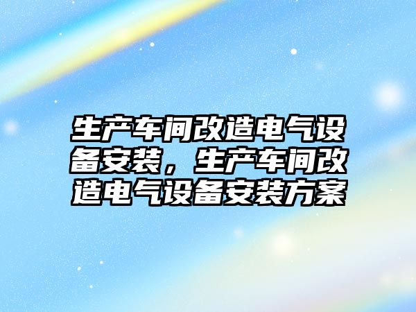 生產車間改造電氣設備安裝，生產車間改造電氣設備安裝方案