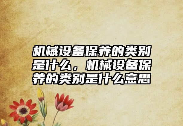 機械設備保養的類別是什么，機械設備保養的類別是什么意思