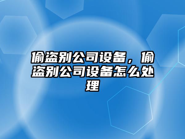 偷盜別公司設備，偷盜別公司設備怎么處理