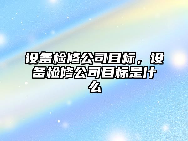 設備檢修公司目標，設備檢修公司目標是什么