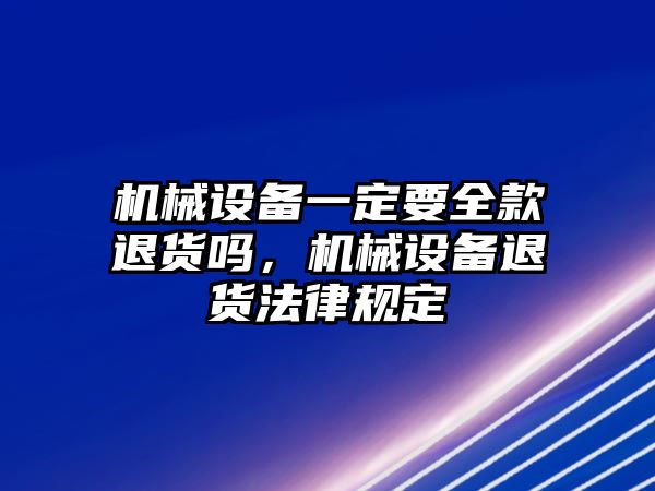 機(jī)械設(shè)備一定要全款退貨嗎，機(jī)械設(shè)備退貨法律規(guī)定