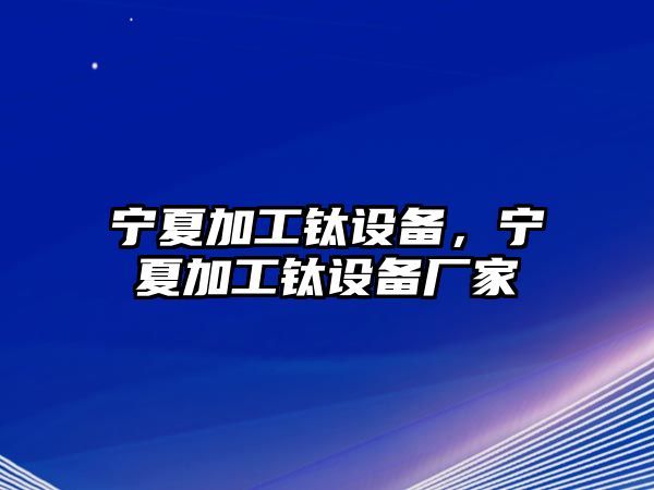 寧夏加工鈦設備，寧夏加工鈦設備廠家