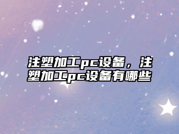 注塑加工pc設備，注塑加工pc設備有哪些