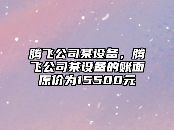 騰飛公司某設備，騰飛公司某設備的賬面原價為15500元