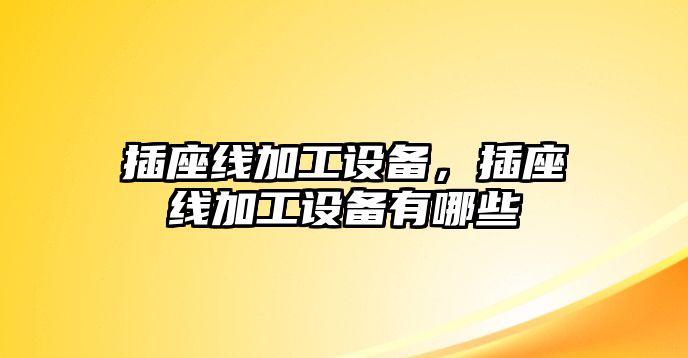 插座線加工設(shè)備，插座線加工設(shè)備有哪些