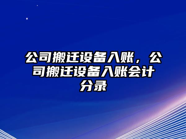 公司搬遷設(shè)備入賬，公司搬遷設(shè)備入賬會(huì)計(jì)分錄