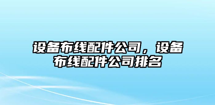 設備布線配件公司，設備布線配件公司排名