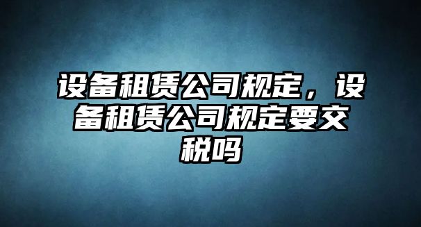 設備租賃公司規定，設備租賃公司規定要交稅嗎