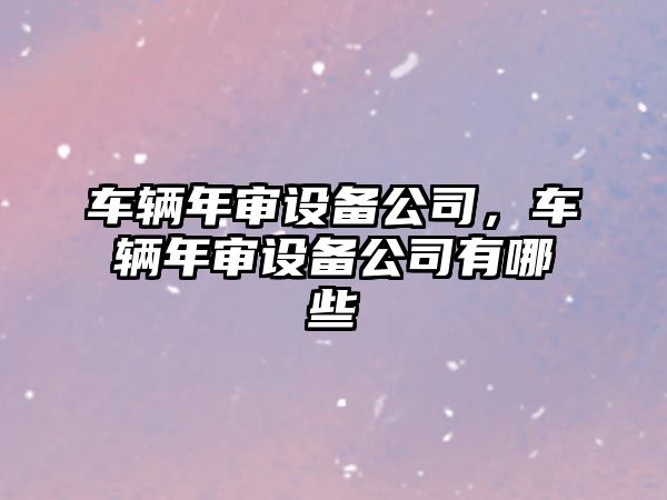 車輛年審設備公司，車輛年審設備公司有哪些