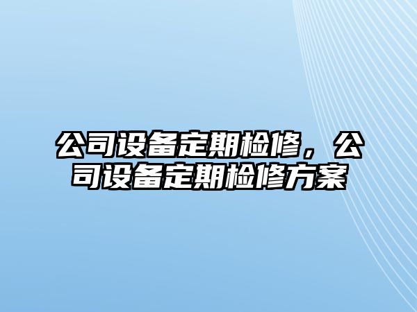 公司設(shè)備定期檢修，公司設(shè)備定期檢修方案