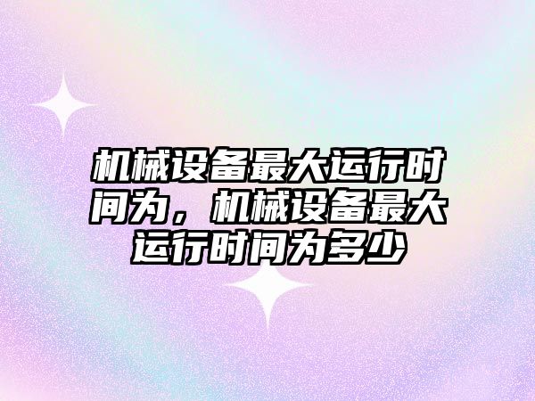 機械設備最大運行時間為，機械設備最大運行時間為多少