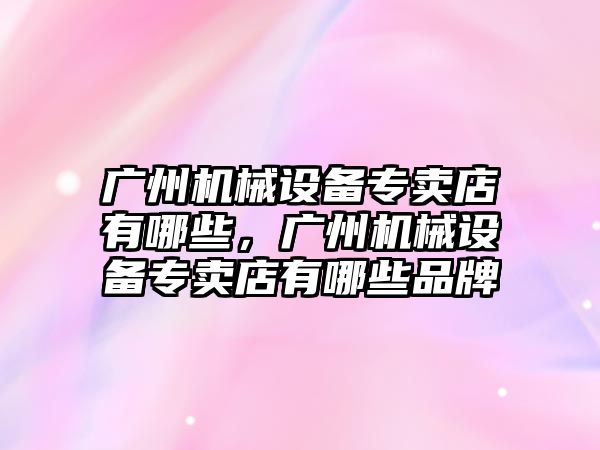 廣州機械設備專賣店有哪些，廣州機械設備專賣店有哪些品牌