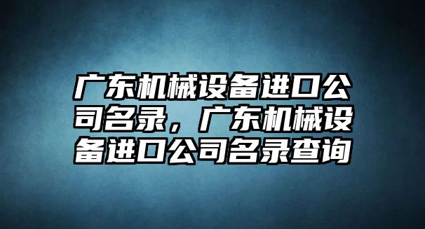 廣東機械設(shè)備進口公司名錄，廣東機械設(shè)備進口公司名錄查詢