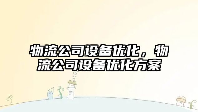 物流公司設備優化，物流公司設備優化方案