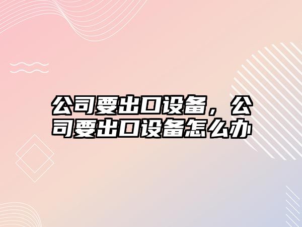 公司要出口設備，公司要出口設備怎么辦