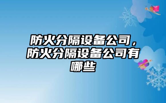 防火分隔設(shè)備公司，防火分隔設(shè)備公司有哪些