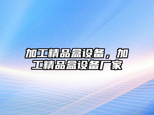 加工精品盒設備，加工精品盒設備廠家