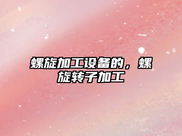 螺旋加工設備的，螺旋轉子加工