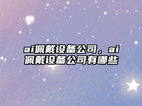 ai佩戴設(shè)備公司，ai佩戴設(shè)備公司有哪些