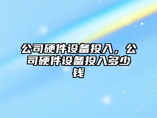 公司硬件設備投入，公司硬件設備投入多少錢