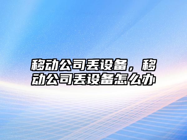 移動公司丟設備，移動公司丟設備怎么辦