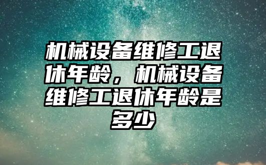 機械設備維修工退休年齡，機械設備維修工退休年齡是多少