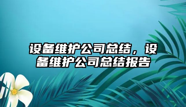 設(shè)備維護(hù)公司總結(jié)，設(shè)備維護(hù)公司總結(jié)報(bào)告