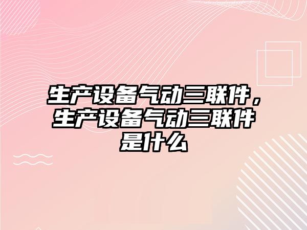 生產設備氣動三聯件，生產設備氣動三聯件是什么