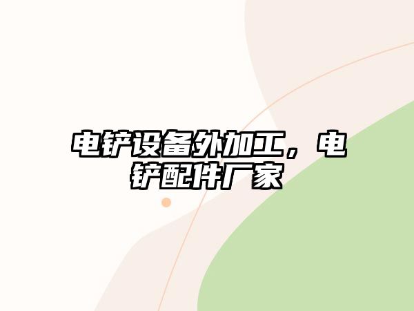 電鏟設(shè)備外加工，電鏟配件廠家