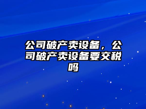 公司破產賣設備，公司破產賣設備要交稅嗎